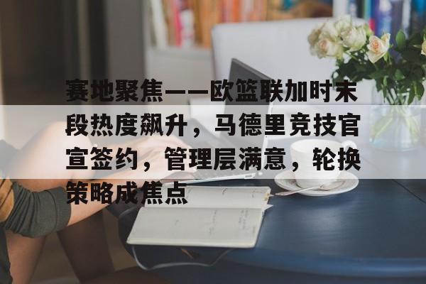 关于赛地聚焦——欧篮联加时末段热度飙升，马德里竞技官宣签约，管理层满意，轮换策略成焦点的信息