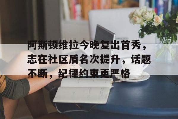 关于阿斯顿维拉今晚复出首秀，志在社区盾名次提升，话题不断，纪律约束更严格的信息